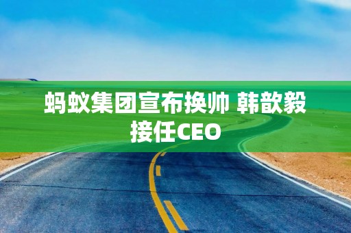 蚂蚁集团宣布换帅 韩歆毅接任CEO