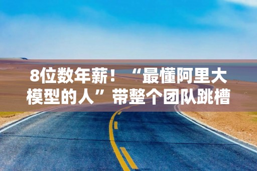 8位数年薪！“最懂阿里大模型的人”带整个团队跳槽加入！字节跳动放大招？