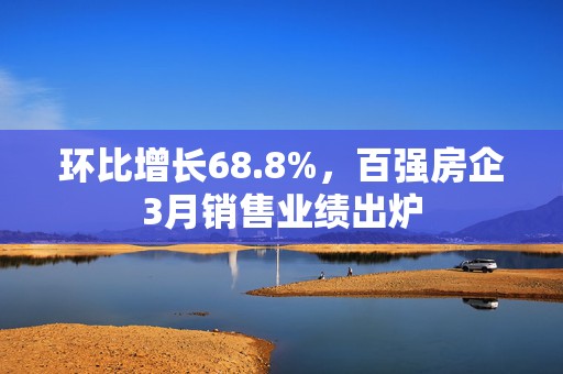 环比增长68.8%，百强房企3月销售业绩出炉