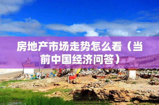 房地产市场走势怎么看（当前中国经济问答）