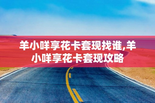 羊小咩享花卡套现找谁,羊小咩享花卡套现攻略