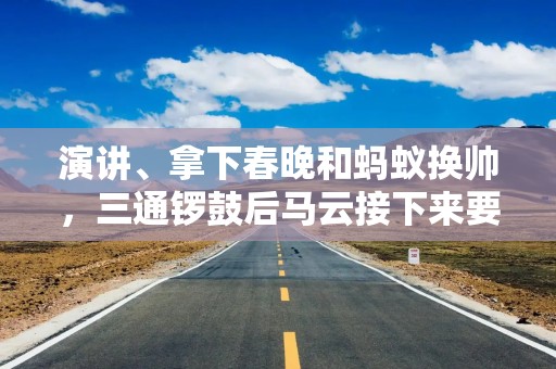 演讲、拿下春晚和蚂蚁换帅，三通锣鼓后马云接下来要唱什么戏？