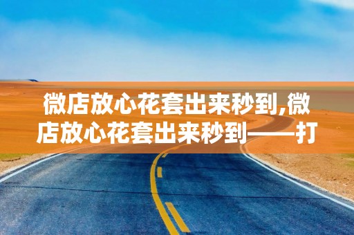 微店放心花套出来秒到,微店放心花套出来秒到——打造高效安全的购物体验