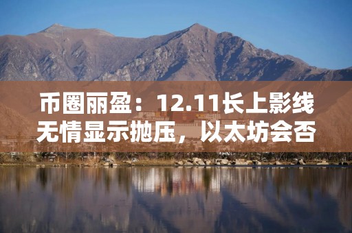 币圈丽盈：12.11长上影线无情显示抛压，以太坊会否迎来破位大行情！最新行情分析