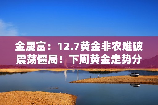 金晟富：12.7黄金非农难破震荡僵局！下周黄金走势分析
