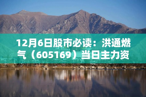 12月6日股市必读：洪通燃气（605169）当日主力资金净流出62.39万元，占总成交额2.02%
