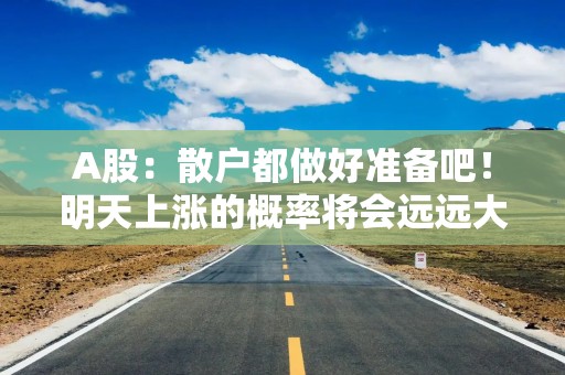 A股：散户都做好准备吧！明天上涨的概率将会远远大于下跌的概率