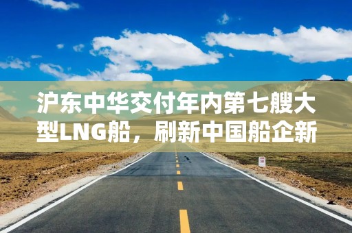 沪东中华交付年内第七艘大型LNG船，刷新中国船企新纪录