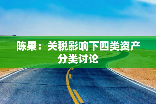 陈果：关税影响下四类资产分类讨论