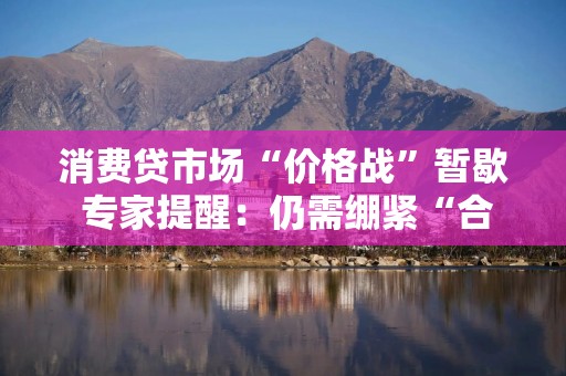 消费贷市场“价格战”暂歇 专家提醒：仍需绷紧“合规”和“理性”的弦