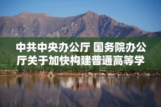 中共中央办公厅 国务院办公厅关于加快构建普通高等学校毕业生高质量就业服务体系的意见（全文）