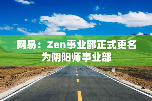 网易：Zen事业部正式更名为阴阳师事业部