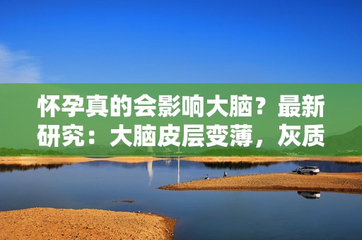 怀孕真的会影响大脑？最新研究：大脑皮层变薄，灰质减少