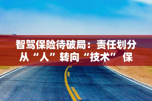 智驾保险待破局：责任划分从“人”转向“技术” 保司如何突破数据壁垒