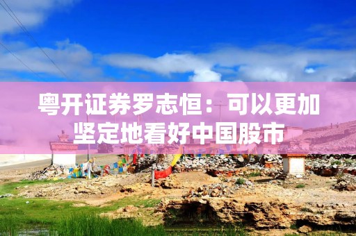 粤开证券罗志恒：可以更加坚定地看好中国股市