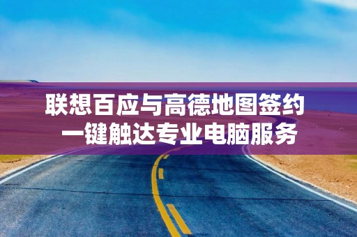 联想百应与高德地图签约 一键触达专业电脑服务
