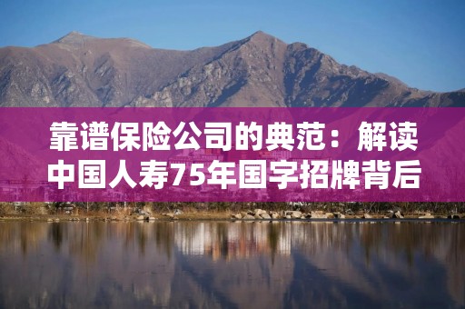 靠谱保险公司的典范：解读中国人寿75年国字招牌背后的硬核实力
