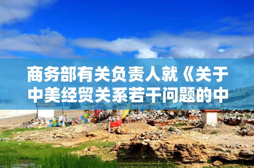 商务部有关负责人就《关于中美经贸关系若干问题的中方立场》白皮书答记者问