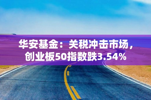 华安基金：关税冲击市场，创业板50指数跌3.54%