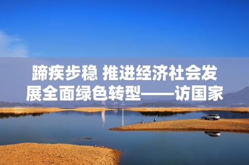 蹄疾步稳 推进经济社会发展全面绿色转型——访国家发展改革委环资司副司长文华