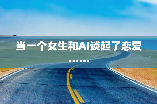 当一个女生和AI谈起了恋爱……