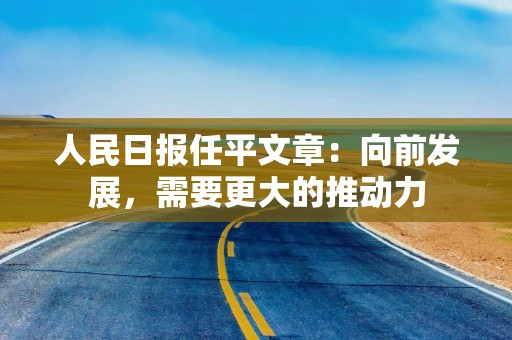 人民日报任平文章：向前发展，需要更大的推动力