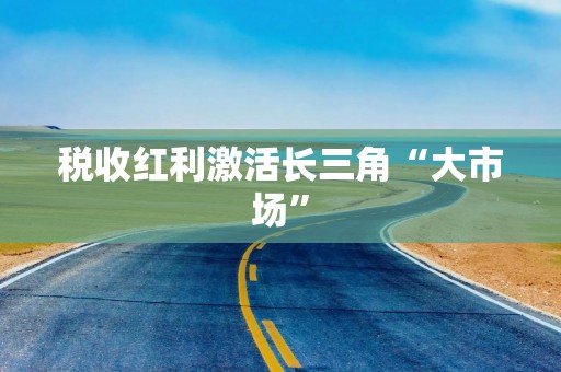 税收红利激活长三角“大市场”