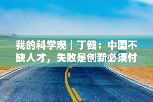 我的科学观｜丁健：中国不缺人才，失败是创新必须付出的代价