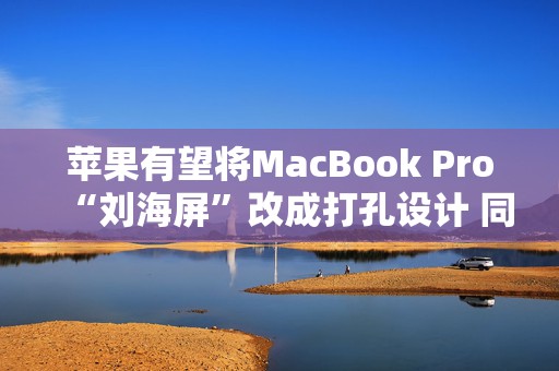 苹果有望将MacBook Pro“刘海屏”改成打孔设计 同时内置5G基带芯片