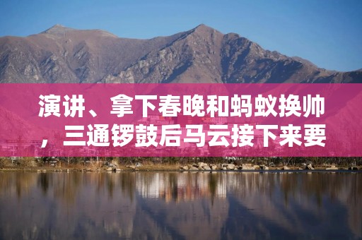 演讲、拿下春晚和蚂蚁换帅，三通锣鼓后马云接下来要唱什么戏？