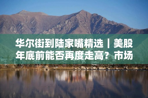 华尔街到陆家嘴精选｜美股年底前能否再度走高？市场静待今晚美国CPI数据！谷歌研发出超强运算能力“量子芯片” 股价逆市暴涨！