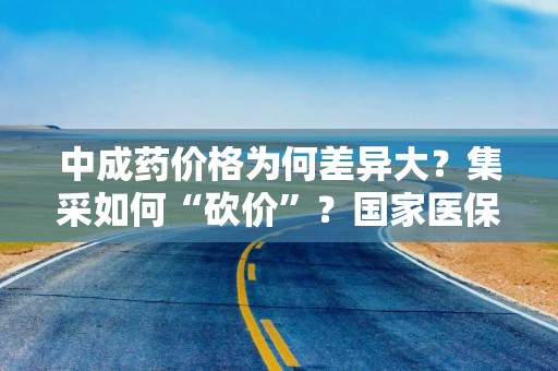 中成药价格为何差异大？集采如何“砍价”？国家医保局回应
