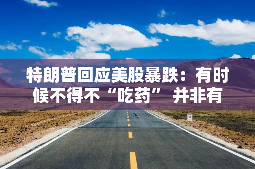 特朗普回应美股暴跌：有时候不得不“吃药” 并非有意制造下跌