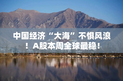 中国经济“大海”不惧风浪！A股本周全球最稳！