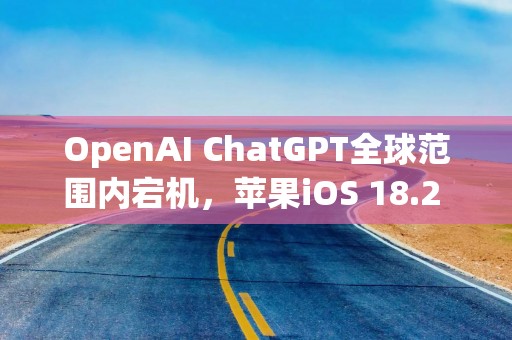 OpenAI ChatGPT全球范围内宕机，苹果iOS 18.2 Siri受牵连