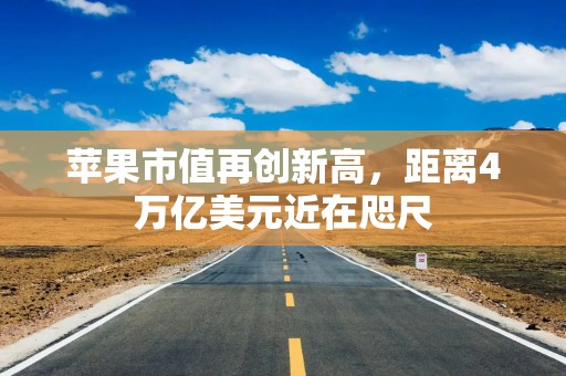 苹果市值再创新高，距离4万亿美元近在咫尺