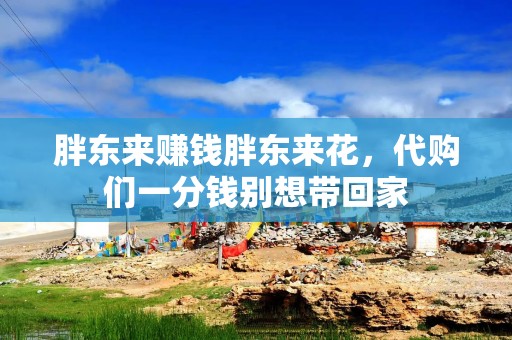胖东来赚钱胖东来花，代购们一分钱别想带回家