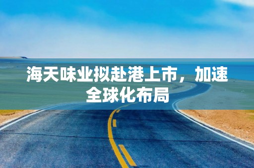海天味业拟赴港上市，加速全球化布局