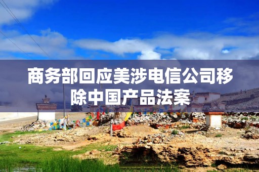 商务部回应美涉电信公司移除中国产品法案