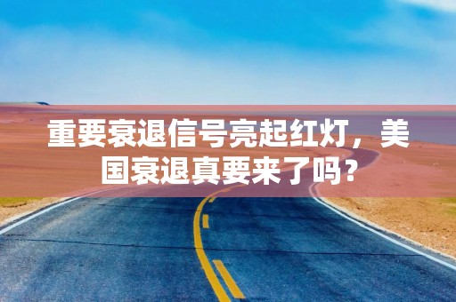 重要衰退信号亮起红灯，美国衰退真要来了吗？