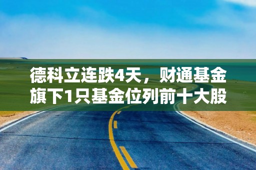 德科立连跌4天，财通基金旗下1只基金位列前十大股东
