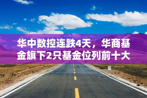 华中数控连跌4天，华商基金旗下2只基金位列前十大股东