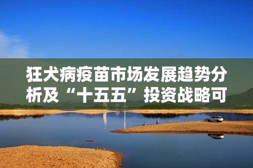 狂犬病疫苗市场发展趋势分析及“十五五”投资战略可行性评估预测报告（2025版）