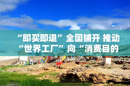 “即买即退”全国铺开 推动“世界工厂”向“消费目的地”转型