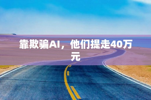 靠欺骗AI，他们提走40万元