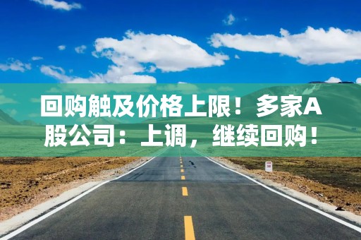 回购触及价格上限！多家A股公司：上调，继续回购！
