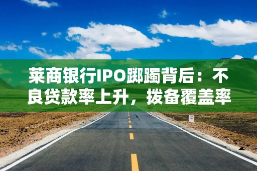 莱商银行IPO踯躅背后：不良贷款率上升，拨备覆盖率下降