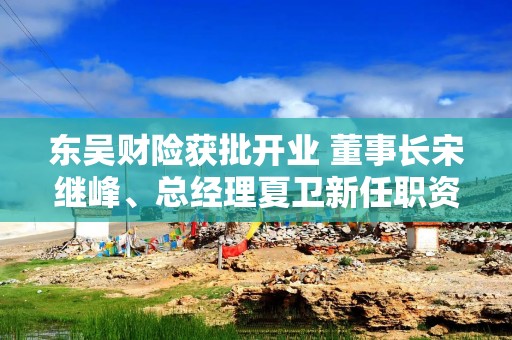 东吴财险获批开业 董事长宋继峰、总经理夏卫新任职资格获批