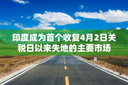 印度成为首个收复4月2日关税日以来失地的主要市场