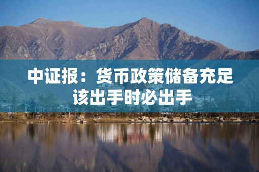 中证报：货币政策储备充足 该出手时必出手